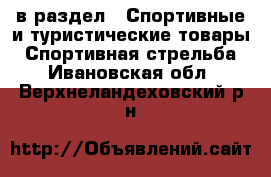  в раздел : Спортивные и туристические товары » Спортивная стрельба . Ивановская обл.,Верхнеландеховский р-н